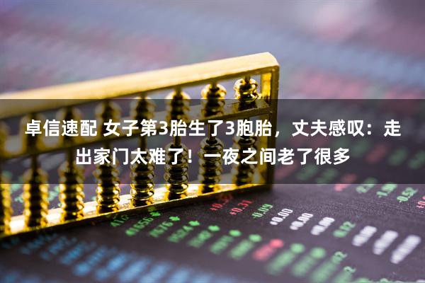 卓信速配 女子第3胎生了3胞胎，丈夫感叹：走出家门太难了！一夜之间老了很多