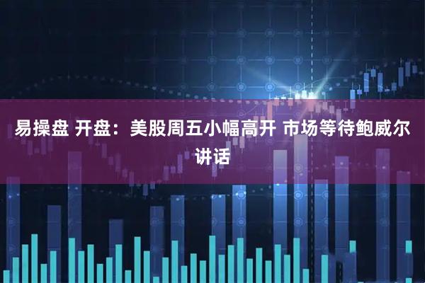 易操盘 开盘：美股周五小幅高开 市场等待鲍威尔讲话