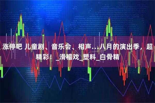 涨停吧 儿童剧、音乐会、相声…八月的演出季，超精彩！_滑稽戏_塑料_白骨精