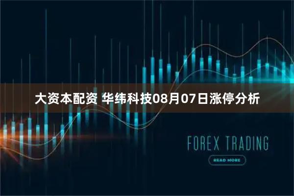 大资本配资 华纬科技08月07日涨停分析