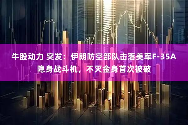 牛股动力 突发：伊朗防空部队击落美军F-35A隐身战斗机，不灭金身首次被破
