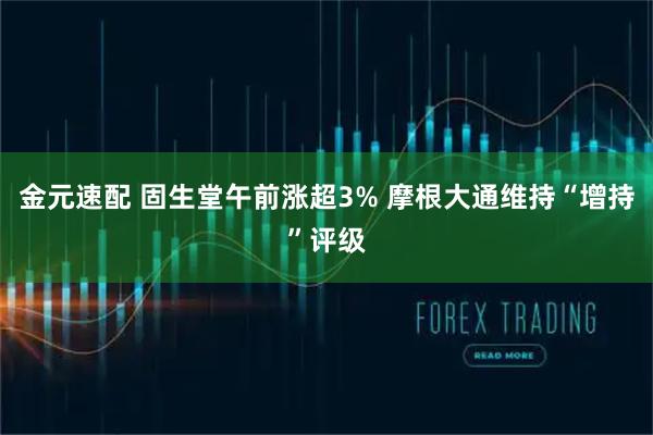 金元速配 固生堂午前涨超3% 摩根大通维持“增持”评级