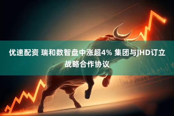优速配资 瑞和数智盘中涨超4% 集团与JHD订立战略合作协议