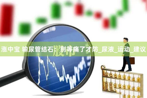 涨中宝 输尿管结石：别等痛了才防_尿液_运动_建议