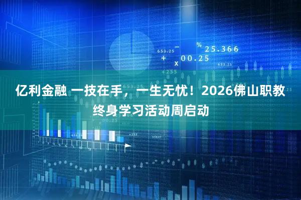 亿利金融 一技在手，一生无忧！2026佛山职教终身学习活动周启动