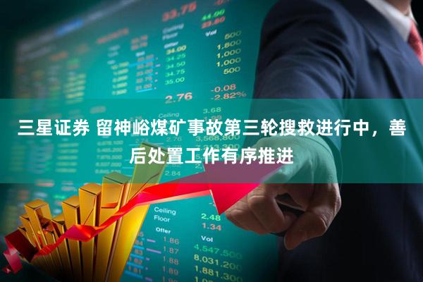 三星证券 留神峪煤矿事故第三轮搜救进行中，善后处置工作有序推进