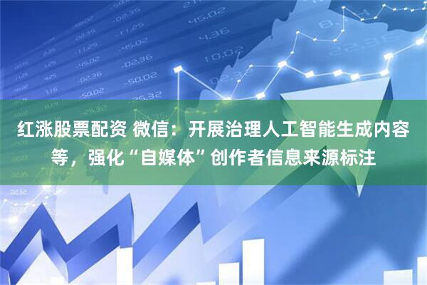 红涨股票配资 微信：开展治理人工智能生成内容等，强化“自媒体”创作者信息来源标注