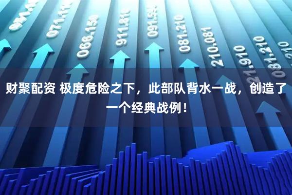 财聚配资 极度危险之下，此部队背水一战，创造了一个经典战例！