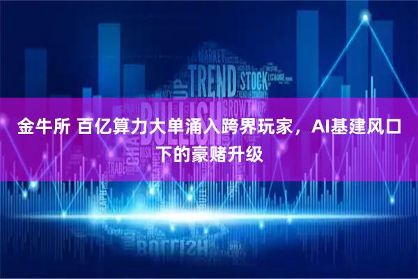 金牛所 百亿算力大单涌入跨界玩家，AI基建风口下的豪赌升级