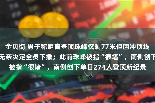 金贝街 男子称距离登顶珠峰仅剩77米但因冲顶线路拥堵需等待两小时，无奈决定全员下撤；此前珠峰被指“很堵”，南侧创下单日274人登顶新纪录