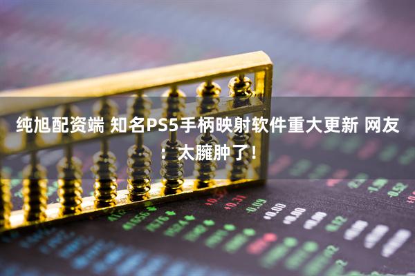 纯旭配资端 知名PS5手柄映射软件重大更新 网友：太臃肿了！