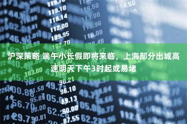 沪深策略 端午小长假即将来临，上海部分出城高速明天下午3时起或易堵