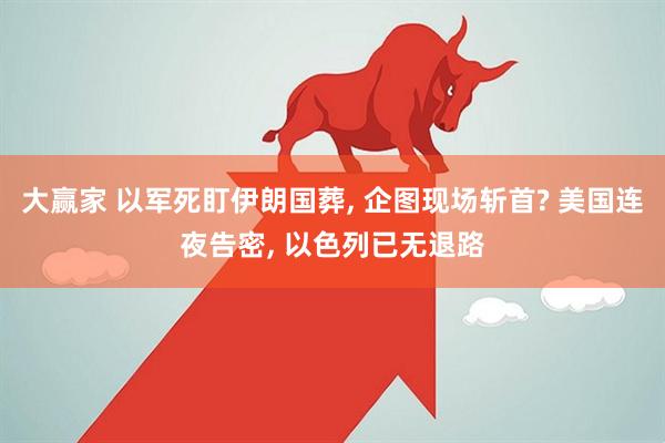 大赢家 以军死盯伊朗国葬, 企图现场斩首? 美国连夜告密, 以色列已无退路