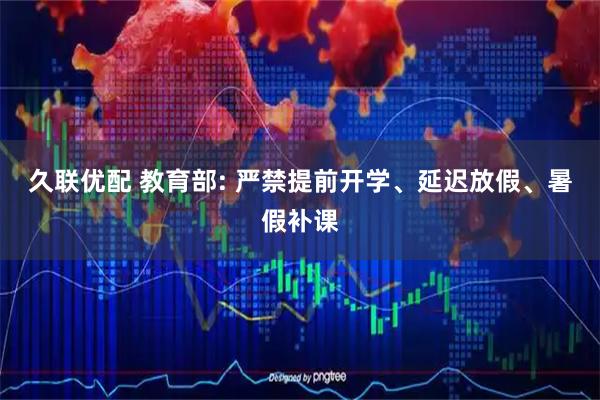 久联优配 教育部: 严禁提前开学、延迟放假、暑假补课