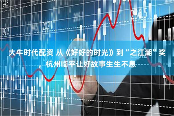 大牛时代配资 从《好好的时光》到“之江潮”奖，杭州临平让好故事生生不息