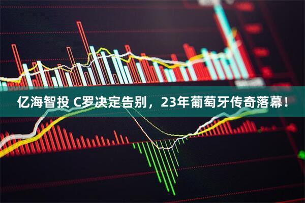 亿海智投 C罗决定告别，23年葡萄牙传奇落幕！