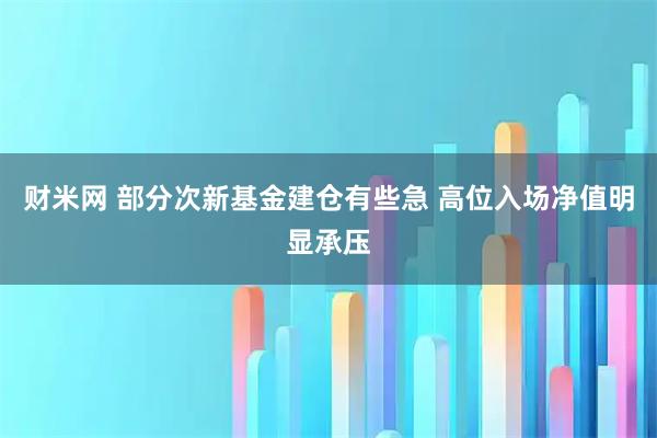 财米网 部分次新基金建仓有些急 高位入场净值明显承压