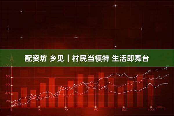 配资坊 乡见｜村民当模特 生活即舞台