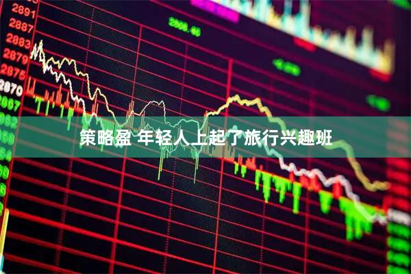 策略盈 年轻人上起了旅行兴趣班