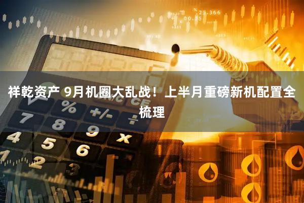 祥乾资产 9月机圈大乱战！上半月重磅新机配置全梳理