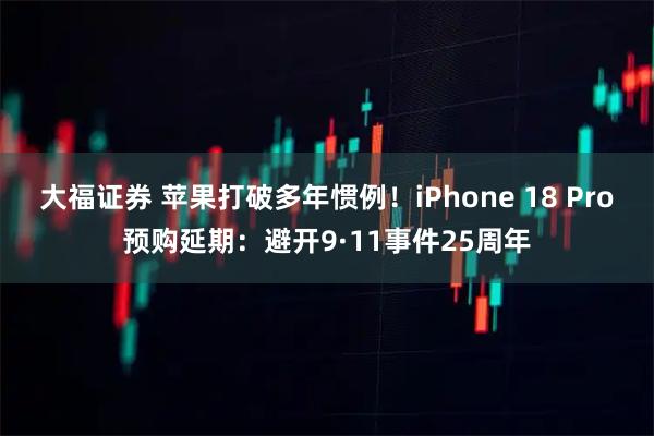 大福证券 苹果打破多年惯例！iPhone 18 Pro预购延期：避开9·11事件25周年