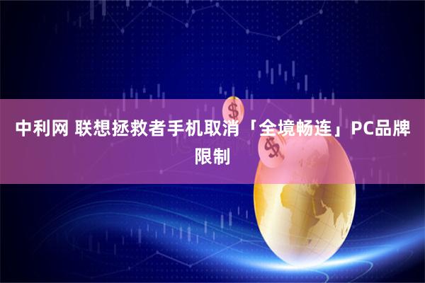 中利网 联想拯救者手机取消「全境畅连」PC品牌限制