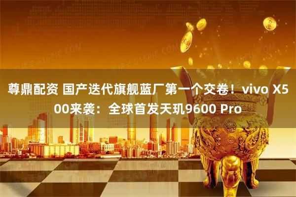 尊鼎配资 国产迭代旗舰蓝厂第一个交卷！vivo X500来袭：全球首发天玑9600 Pro